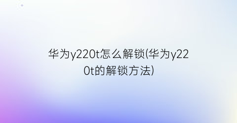 “华为y220t怎么解锁(华为y220t的解锁方法)