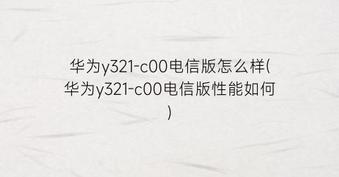 华为y321-c00电信版怎么样(华为y321-c00电信版性能如何)