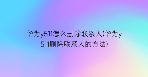 “华为y511怎么删除联系人(华为y511删除联系人的方法)