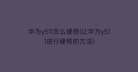 “华为y511怎么硬格(让华为y511进行硬格的方法)