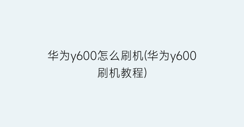 华为y600怎么刷机(华为y600刷机教程)