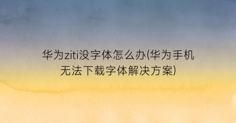 华为ziti没字体怎么办(华为手机无法下载字体解决方案)