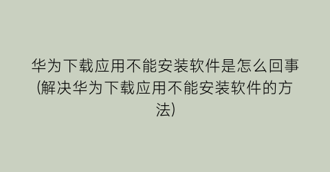 华为下载应用不能安装软件是怎么回事(解决华为下载应用不能安装软件的方法)