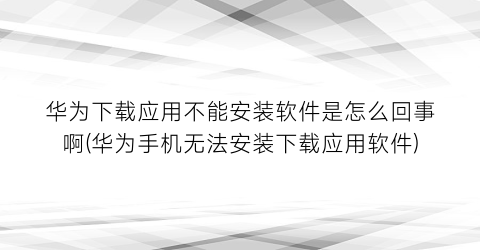 华为下载应用不能安装软件是怎么回事啊(华为手机无法安装下载应用软件)