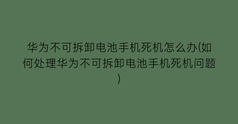 华为不可拆卸电池手机死机怎么办(如何处理华为不可拆卸电池手机死机问题)