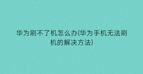 华为刷不了机怎么办(华为手机无法刷机的解决方法)