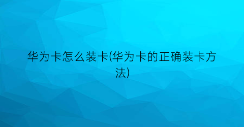 华为卡怎么装卡(华为卡的正确装卡方法)