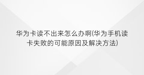 “华为卡读不出来怎么办啊(华为手机读卡失败的可能原因及解决方法)