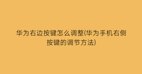 “华为右边按键怎么调整(华为手机右侧按键的调节方法)