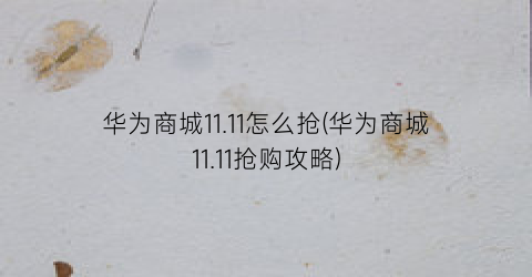 华为商城11.11怎么抢(华为商城11.11抢购攻略)