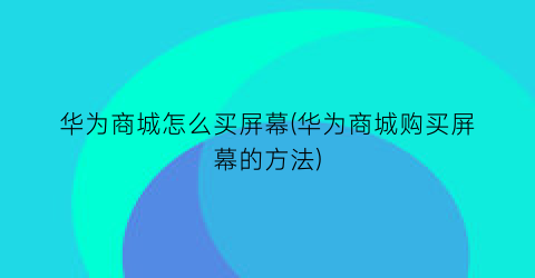 华为商城怎么买屏幕(华为商城购买屏幕的方法)