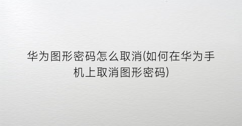 “华为图形密码怎么取消(如何在华为手机上取消图形密码)