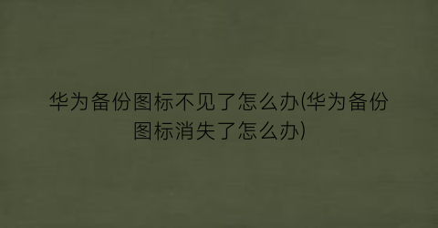 “华为备份图标不见了怎么办(华为备份图标消失了怎么办)