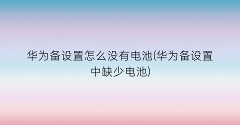 “华为备设置怎么没有电池(华为备设置中缺少电池)