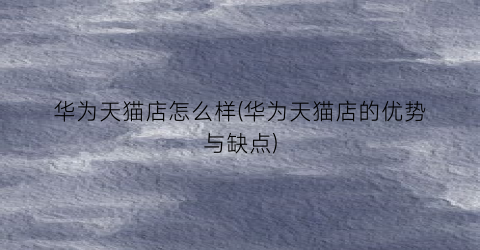 “华为天猫店怎么样(华为天猫店的优势与缺点)