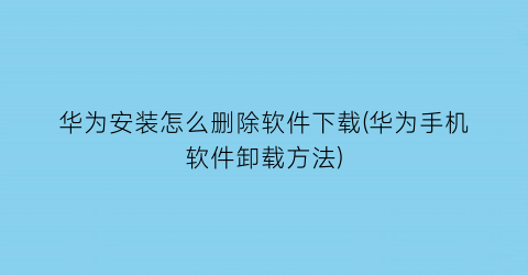 “华为安装怎么删除软件下载(华为手机软件卸载方法)