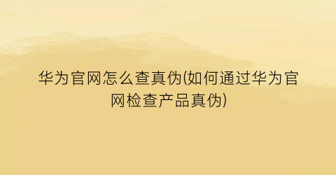 “华为官网怎么查真伪(如何通过华为官网检查产品真伪)