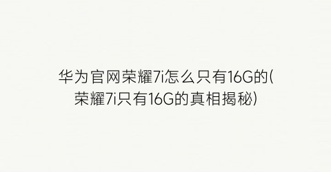 华为官网荣耀7i怎么只有16G的(荣耀7i只有16G的真相揭秘)