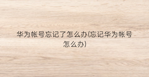 “华为帐号忘记了怎么办(忘记华为帐号怎么办)