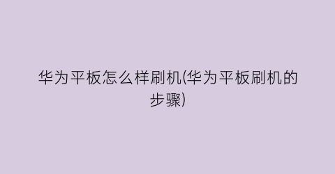 “华为平板怎么样刷机(华为平板刷机的步骤)