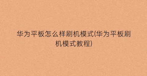 “华为平板怎么样刷机模式(华为平板刷机模式教程)