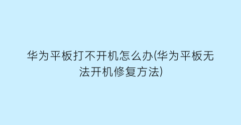 “华为平板打不开机怎么办(华为平板无法开机修复方法)