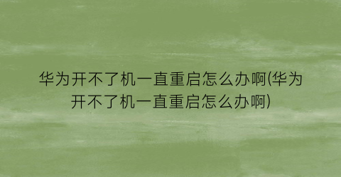 “华为开不了机一直重启怎么办啊(华为开不了机一直重启怎么办啊)