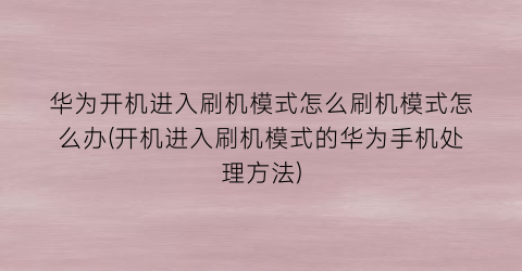 华为开机进入刷机模式怎么刷机模式怎么办(开机进入刷机模式的华为手机处理方法)