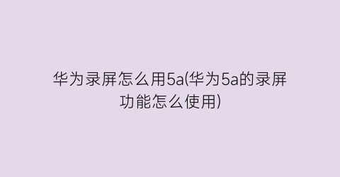 “华为录屏怎么用5a(华为5a的录屏功能怎么使用)