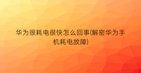 华为很耗电很快怎么回事(解密华为手机耗电故障)