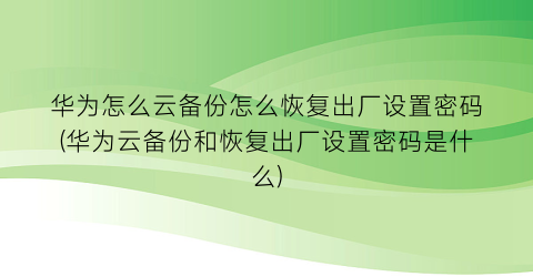 “华为怎么云备份怎么恢复出厂设置密码(华为云备份和恢复出厂设置密码是什么)