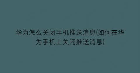 华为怎么关闭手机推送消息(如何在华为手机上关闭推送消息)