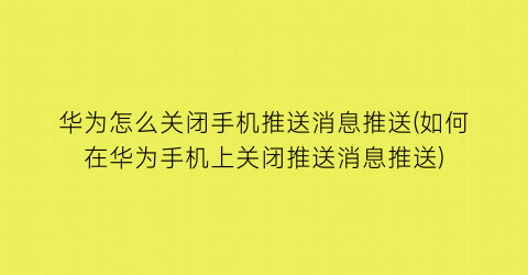 华为怎么关闭手机推送消息推送(如何在华为手机上关闭推送消息推送)