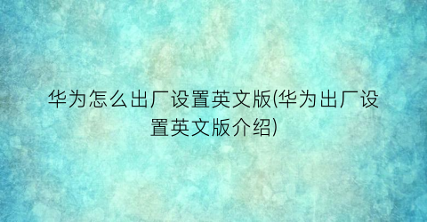 “华为怎么出厂设置英文版(华为出厂设置英文版介绍)