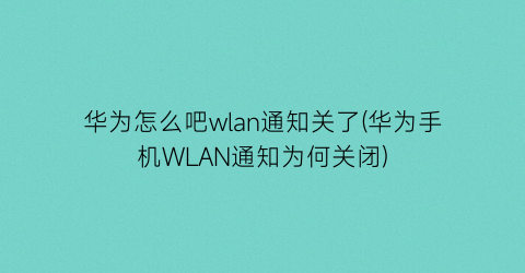 华为怎么吧wlan通知关了(华为手机WLAN通知为何关闭)