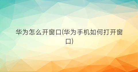 “华为怎么开窗口(华为手机如何打开窗口)