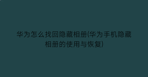 华为怎么找回隐藏相册(华为手机隐藏相册的使用与恢复)