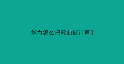 华为怎么把歌曲做铃声()