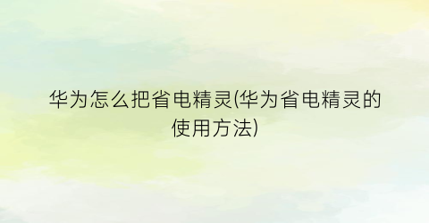 华为怎么把省电精灵(华为省电精灵的使用方法)