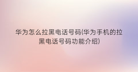 华为怎么拉黑电话号码(华为手机的拉黑电话号码功能介绍)