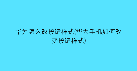 华为怎么改按键样式(华为手机如何改变按键样式)