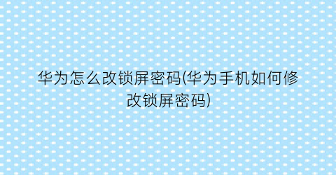 “华为怎么改锁屏密码(华为手机如何修改锁屏密码)