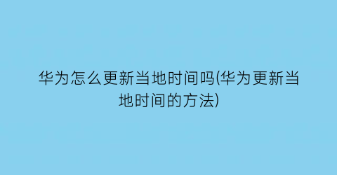 “华为怎么更新当地时间吗(华为更新当地时间的方法)