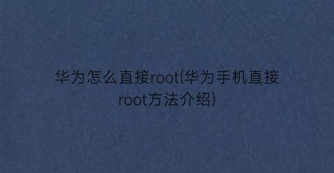 “华为怎么直接root(华为手机直接root方法介绍)