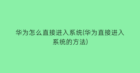 “华为怎么直接进入系统(华为直接进入系统的方法)