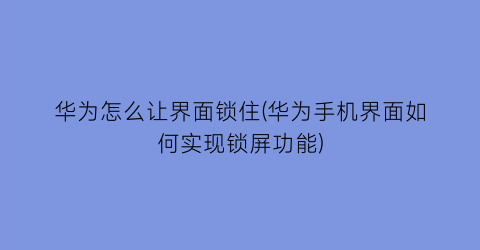 华为怎么让界面锁住(华为手机界面如何实现锁屏功能)