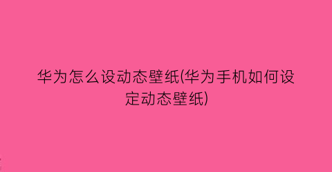 华为怎么设动态壁纸(华为手机如何设定动态壁纸)