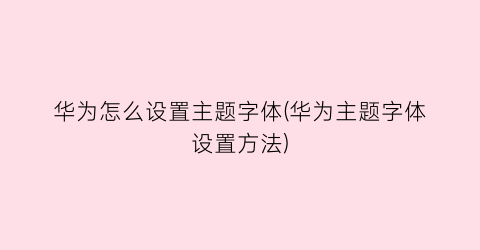 华为怎么设置主题字体(华为主题字体设置方法)