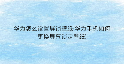 华为怎么设置屏锁壁纸(华为手机如何更换屏幕锁定壁纸)