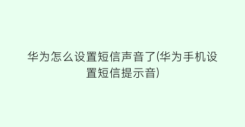 华为怎么设置短信声音了(华为手机设置短信提示音)